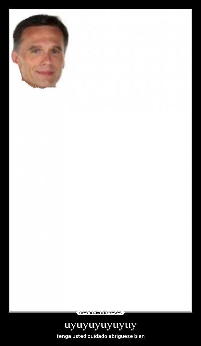 uyuyuyuyuyuy - tenga usted cuidado abriguese bien