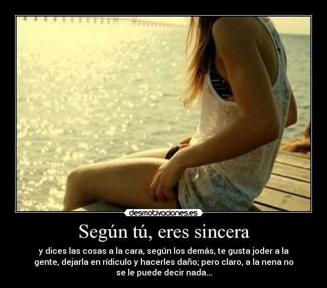 Según tú, eres sincera - y dices las cosas a la cara, según los demás, te gusta joder a la
gente, dejarla en rídiculo y hacerles daño; pero claro, a la nena no
se le puede decir nada...