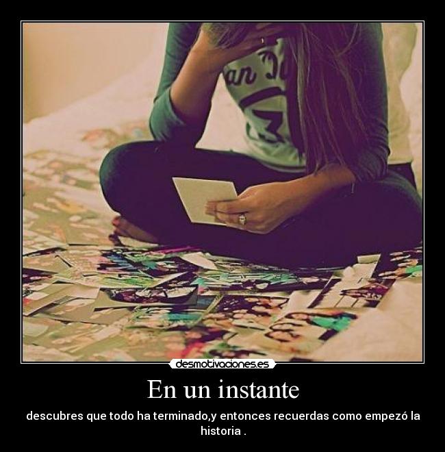 En un instante - descubres que todo ha terminado,y entonces recuerdas como empezó la historia .