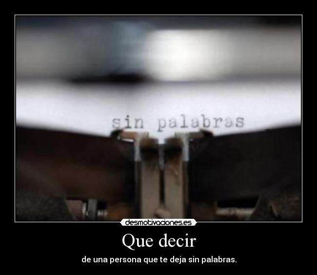 Que decir - de una persona que te deja sin palabras.