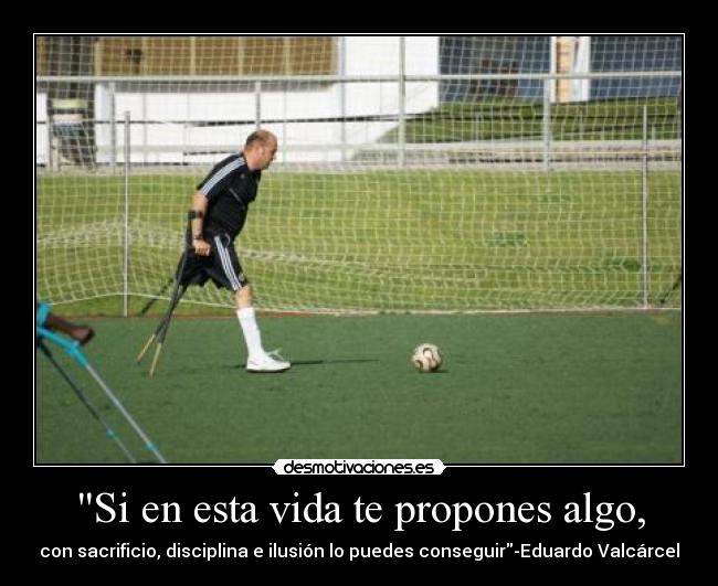 Si en esta vida te propones algo, - con sacrificio, disciplina e ilusión lo puedes conseguir-Eduardo Valcárcel