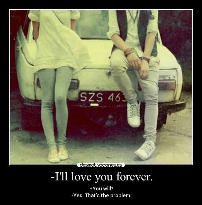 -Ill love you forever. - +You will?
-Yes. Thats the problem.