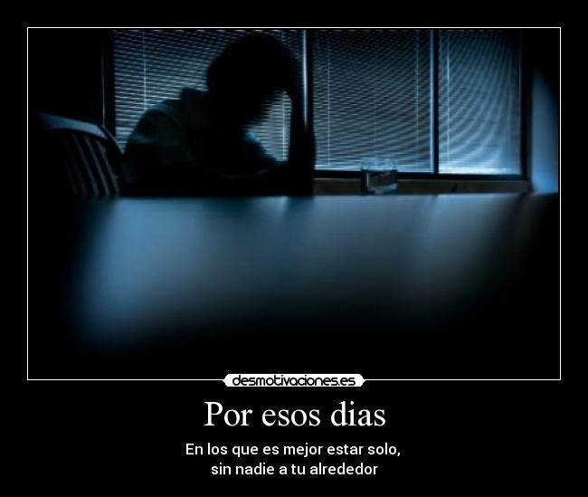 Por esos dias - En los que es mejor estar solo,
sin nadie a tu alrededor