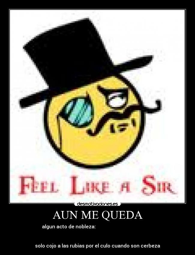 AUN ME QUEDA - algun acto de nobleza:
solo cojo a las rubias por el culo cuando son cerbeza