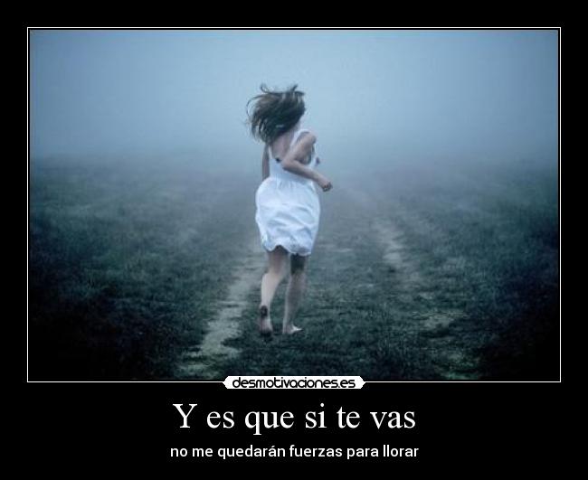 Y es que si te vas - no me quedarán fuerzas para llorar