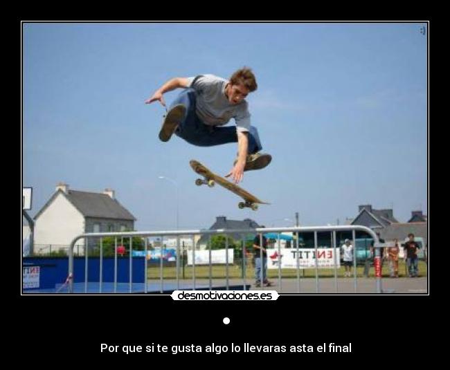 • - Por que si te gusta algo lo llevaras asta el final