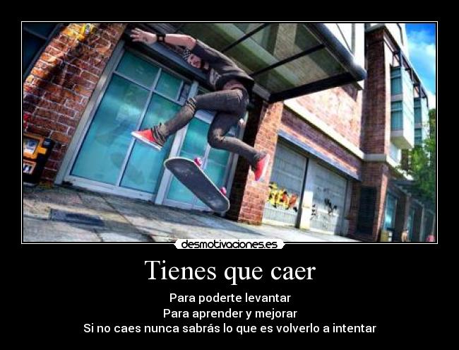 Tienes que caer - Para poderte levantar
Para aprender y mejorar
Si no caes nunca sabrás lo que es volverlo a intentar