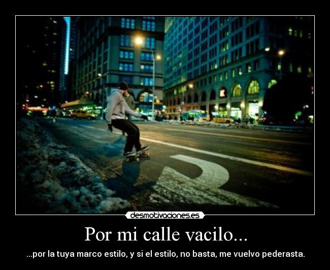 Por mi calle vacilo... - ...por la tuya marco estilo, y si el estilo, no basta, me vuelvo pederasta.