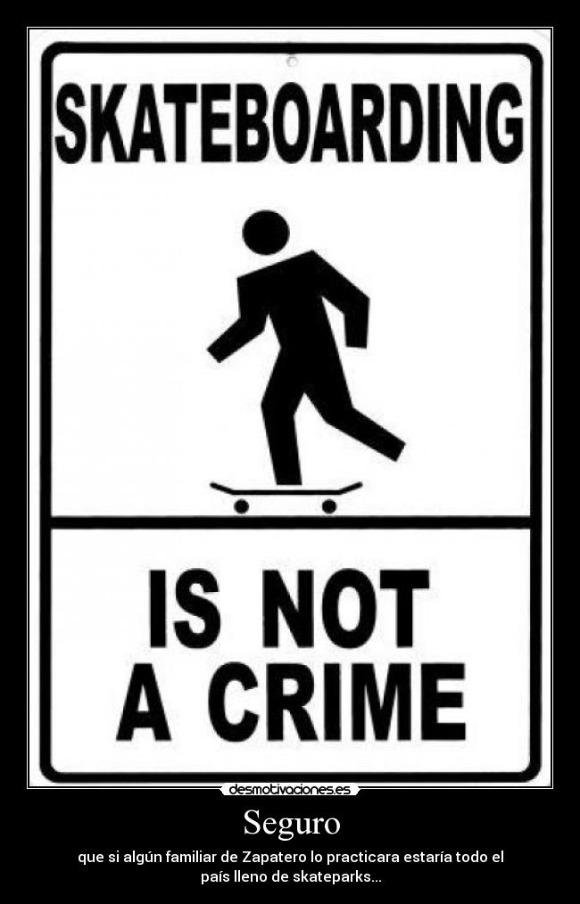 Seguro - que si algún familiar de Zapatero lo practicara estaría todo el
país lleno de skateparks...