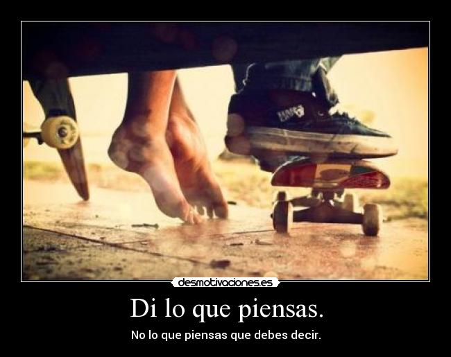 Di lo que piensas. - No lo que piensas que debes decir.