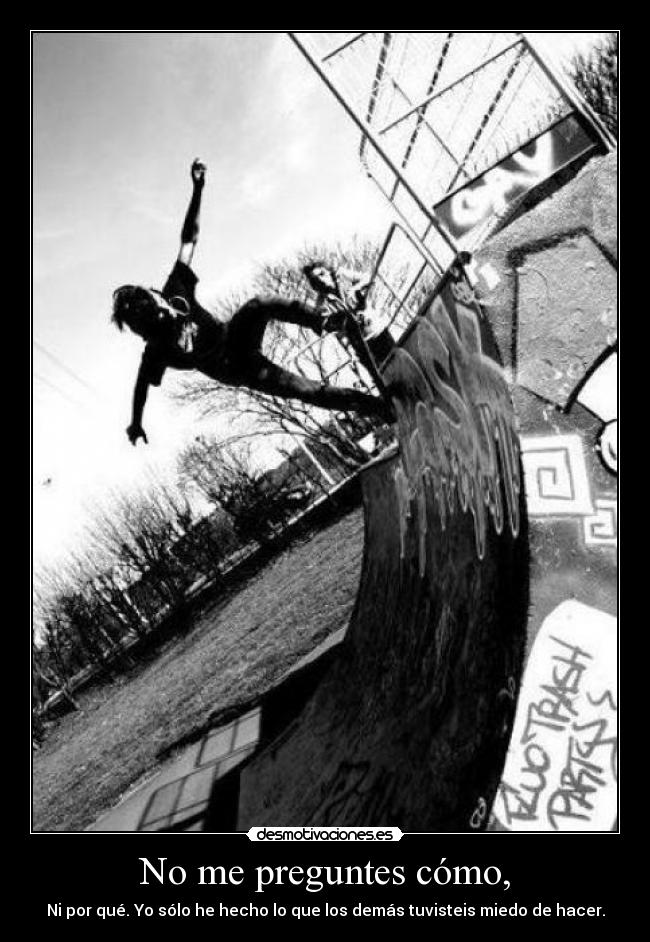 No me preguntes cómo, - Ni por qué. Yo sólo he hecho lo que los demás tuvisteis miedo de hacer.