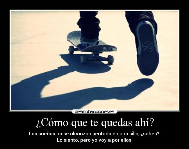 ¿Cómo que te quedas ahí? - Los sueños no se alcanzan sentado en una silla, ¿sabes?
Lo siento, pero yo voy a por ellos.