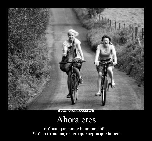 Ahora eres - el único que puede hacerme daño.
Está en tu manos, espero que sepas que haces.