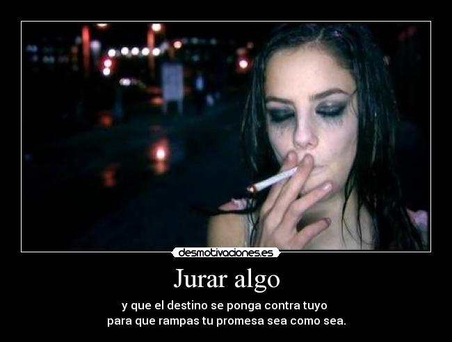 Jurar algo - y que el destino se ponga contra tuyo
para que rampas tu promesa sea como sea.