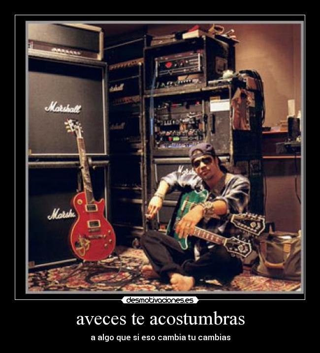 aveces te acostumbras - a algo que si eso cambia tu cambias