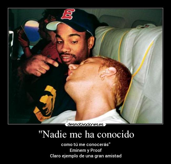 Nadie me ha conocido - como tú me conocerás
Eminem y Proof
Claro ejemplo de una gran amistad