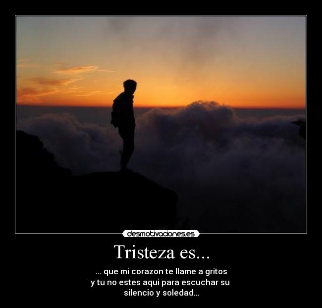 Tristeza es... - ... que mi corazon te llame a gritos
y tu no estes aqui para escuchar su
silencio y soledad...