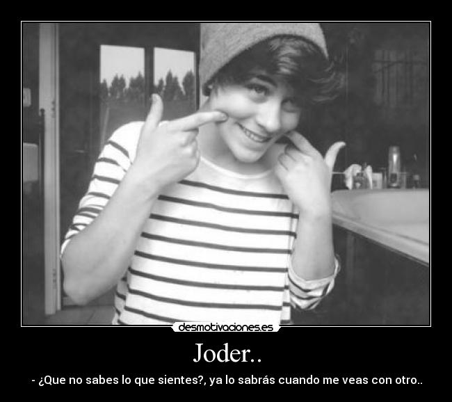 Joder.. - - ¿Que no sabes lo que sientes?, ya lo sabrás cuando me veas con otro..