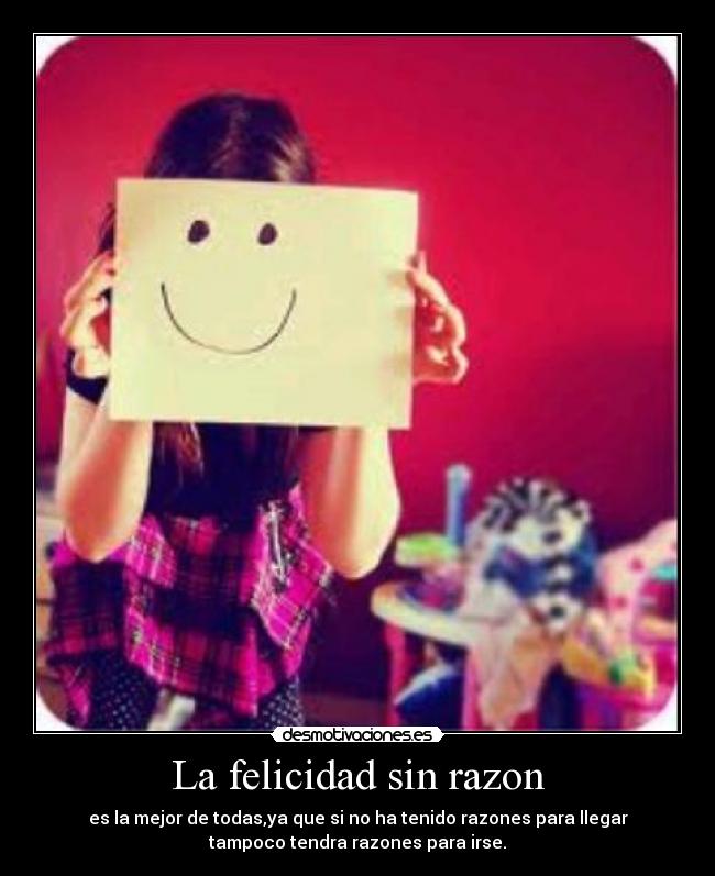 La felicidad sin razon - es la mejor de todas,ya que si no ha tenido razones para llegar
tampoco tendra razones para irse.
