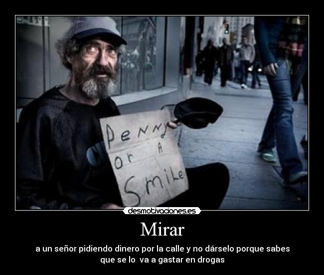 Mirar - a un señor pidiendo dinero por la calle y no dárselo porque sabes
que se lo va a gastar en drogas