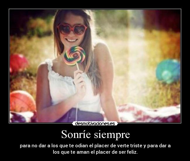 Sonríe siempre - para no dar a los que te odian el placer de verte triste y para dar a
los que te aman el placer de ser feliz.