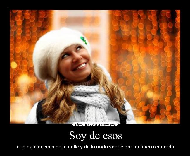 Soy de esos - que camina solo en la calle y de la nada sonríe por un buen recuerdo