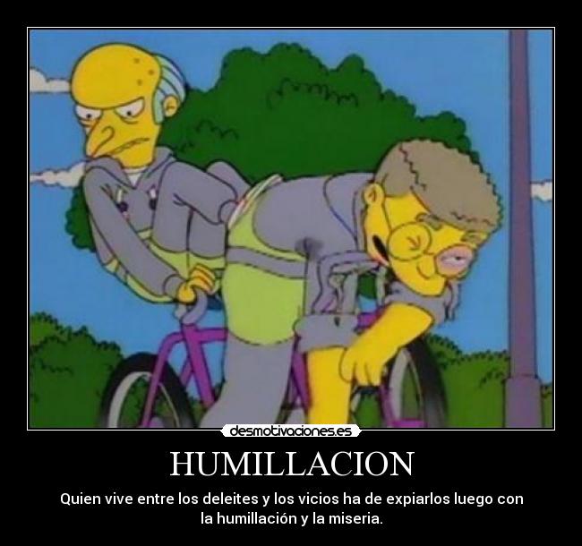 HUMILLACION - Quien vive entre los deleites y los vicios ha de expiarlos luego con
la humillación y la miseria.