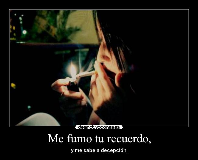 Me fumo tu recuerdo, - y me sabe a decepción.