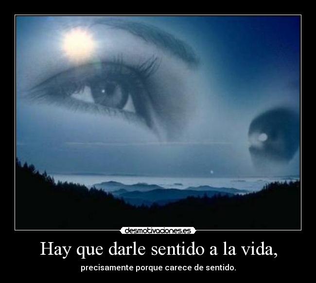 Hay que darle sentido a la vida, - precisamente porque carece de sentido.