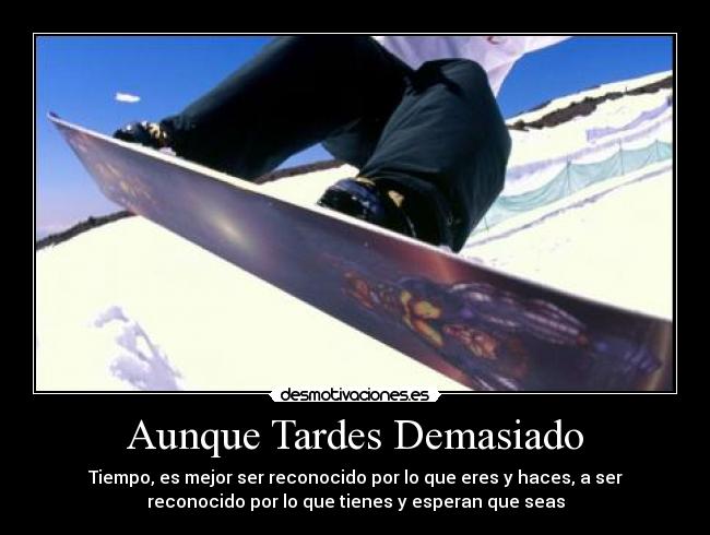 Aunque Tardes Demasiado - Tiempo, es mejor ser reconocido por lo que eres y haces, a ser
reconocido por lo que tienes y esperan que seas