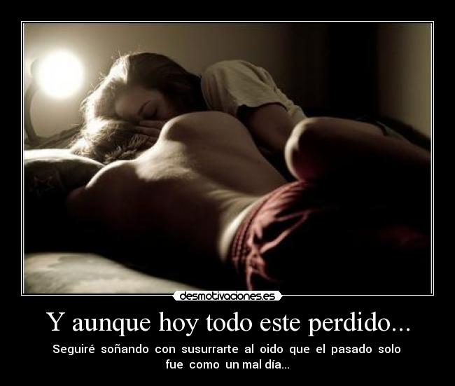 Y aunque hoy todo este perdido... - Seguiré soñando con susurrarte al oido que el pasado solo
fue como un mal día...