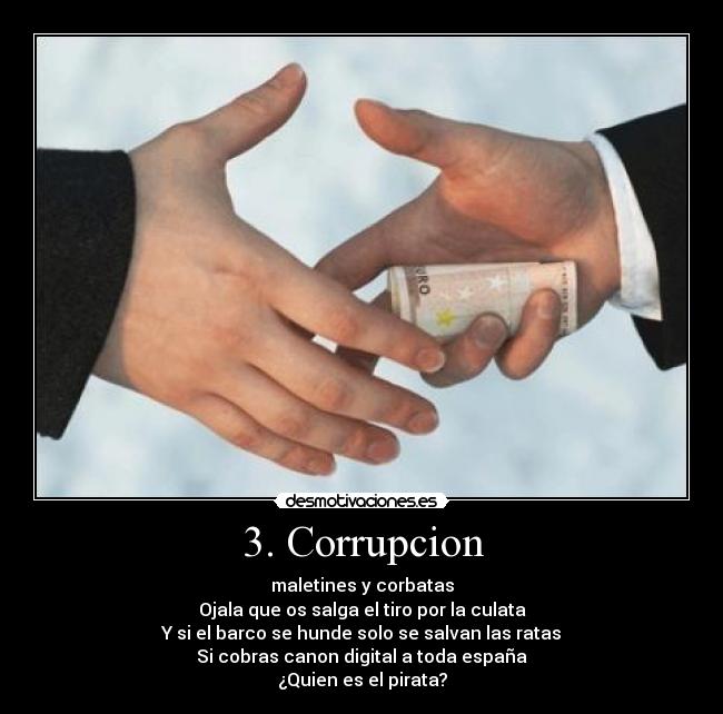 3. Corrupcion - maletines y corbatas
Ojala que os salga el tiro por la culata
Y si el barco se hunde solo se salvan las ratas
Si cobras canon digital a toda españa
¿Quien es el pirata?
