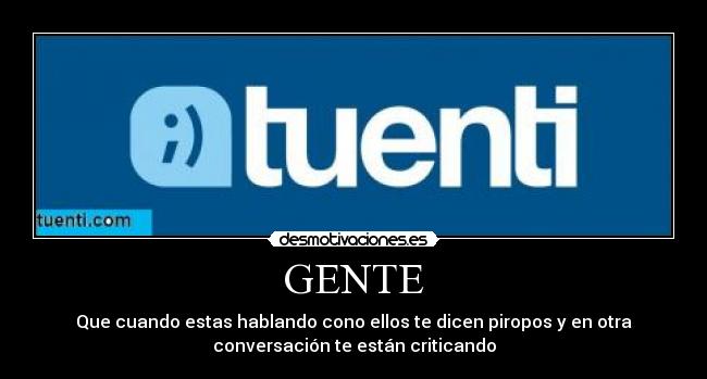 GENTE - Que cuando estas hablando cono ellos te dicen piropos y en otra
conversación te están criticando