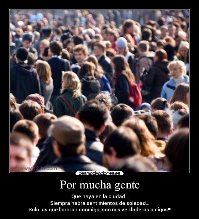 Por mucha gente - Que haya en la ciudad...
Siempra habra sentimientos de soledad...
Solo los que lloraron conmigo, son mis verdaderos amigos!!!