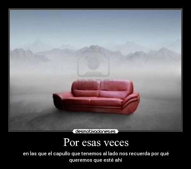 Por esas veces - en las que el capullo que tenemos al lado nos recuerda por qué queremos que esté ahí