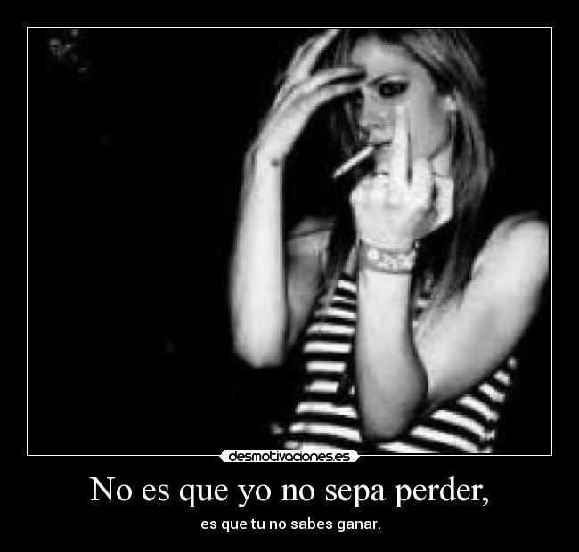 No es que yo no sepa perder, - es que tu no sabes ganar.