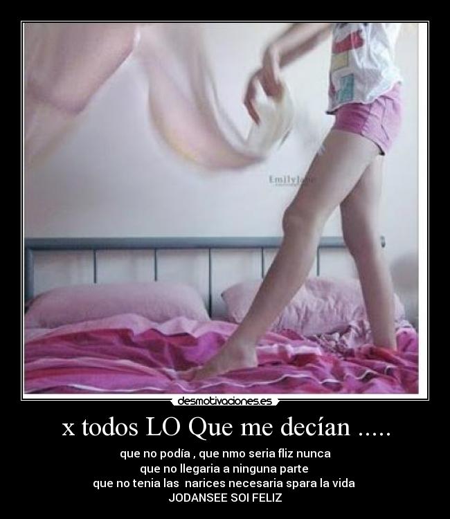 x todos LO Que me decían ..... - que no podía , que nmo seria fliz nunca
que no llegaria a ninguna parte 
que no tenia las  narices necesaria spara la vida 
JODANSEE SOI FELIZ
