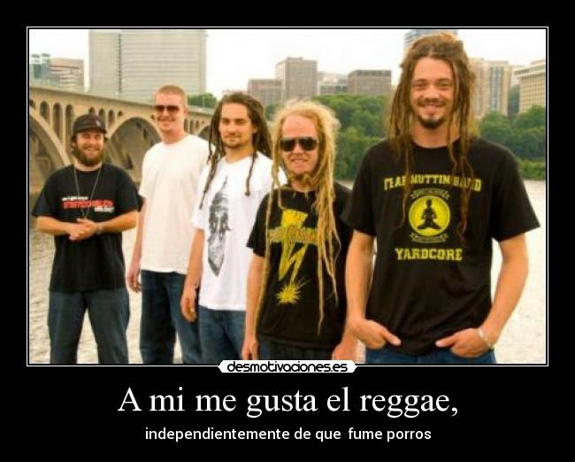 A mi me gusta el reggae, - independientemente de que  fume porros