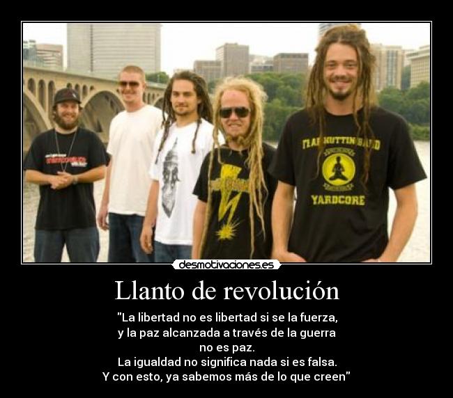 Llanto de revolución - La libertad no es libertad si se la fuerza,
y la paz alcanzada a través de la guerra
no es paz.
La igualdad no significa nada si es falsa.
Y con esto, ya sabemos más de lo que creen