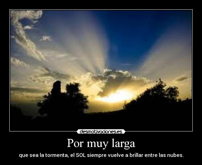 Por muy larga - que sea la tormenta, el SOL siempre vuelve a brillar entre las nubes.