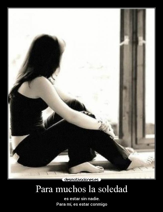 Para muchos la soledad - es estar sin nadie.
Para mí, es estar conmigo