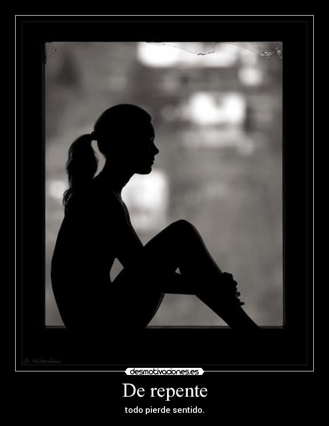 De repente - todo pierde sentido.