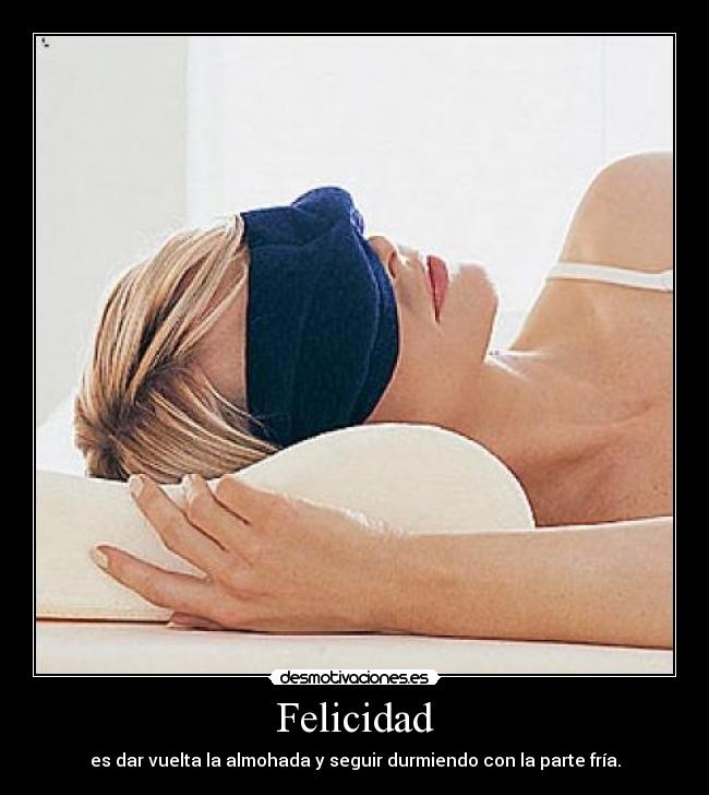 Felicidad - es dar vuelta la almohada y seguir durmiendo con la parte fría.