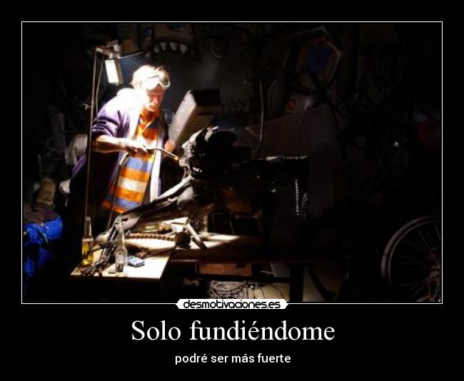Solo fundiéndome - podré ser más fuerte