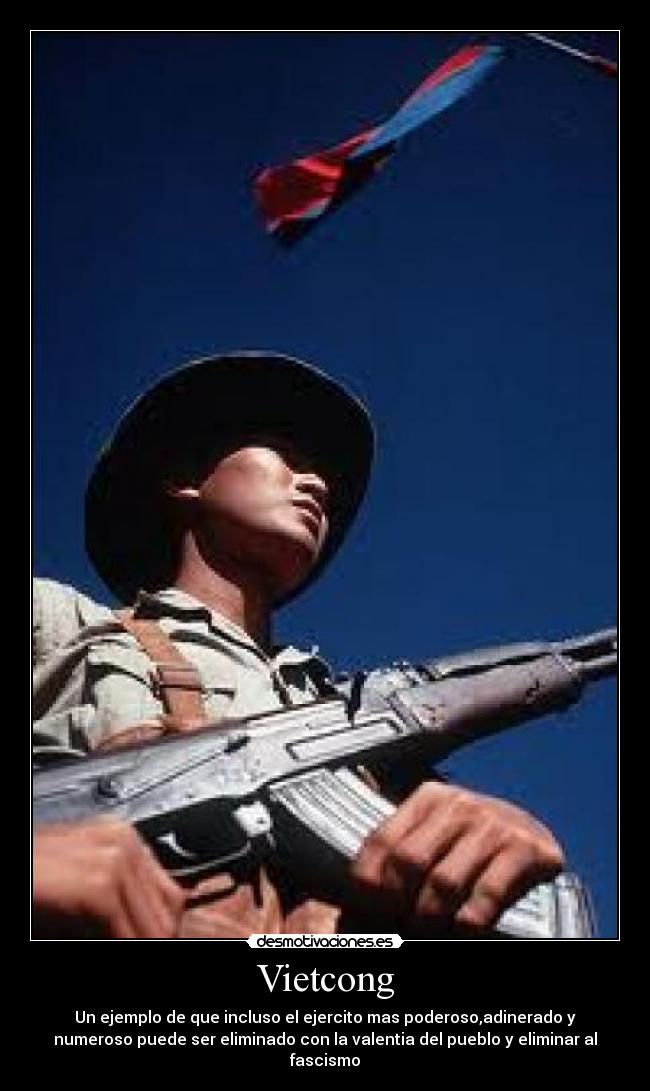 Vietcong - Un ejemplo de que incluso el ejercito mas poderoso,adinerado y
numeroso puede ser eliminado con la valentia del pueblo y eliminar al
fascismo
