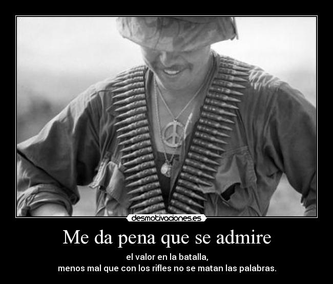Me da pena que se admire - el valor en la batalla,
menos mal que con los rifles no se matan las palabras.