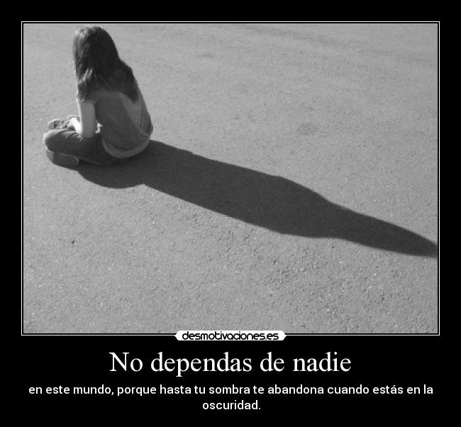 No dependas de nadie - en este mundo, porque hasta tu sombra te abandona cuando estás en la oscuridad.