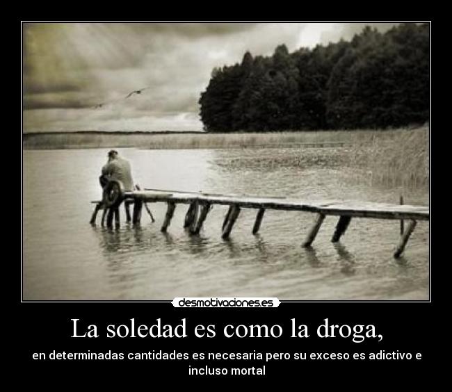 La soledad es como la droga, - en determinadas cantidades es necesaria pero su exceso es adictivo e incluso mortal