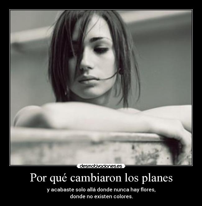 Por qué cambiaron los planes - y acabaste solo allá donde nunca hay flores,
donde no existen colores.