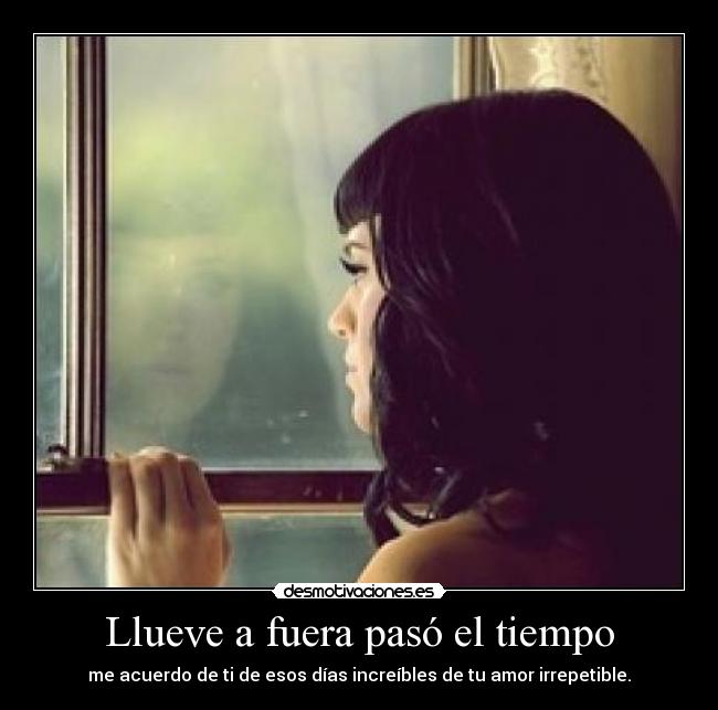 Llueve a fuera pasó el tiempo - me acuerdo de ti de esos días increíbles de tu amor irrepetible.